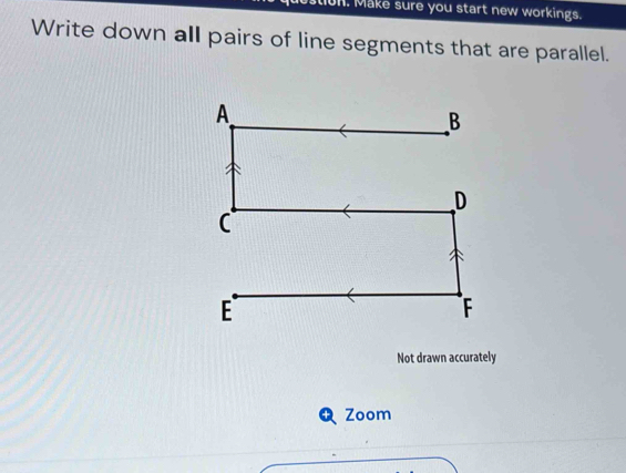 On. Make sure you start new workings. 
Write down all pairs of line segments that are parallel. 
Not drawn accurately 
Zoom