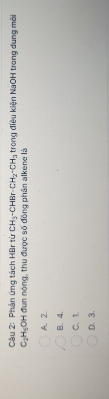 Phản ứng tách HBr từ CH_3-CHBr-CH_2-CH_3 trong điều kiện NaOH trong dung môi
C_2H_5 a )- H đun nóng, thu được số đồng phân alkene là
A. 2.
B. 4.
C. 1.
D. 3.