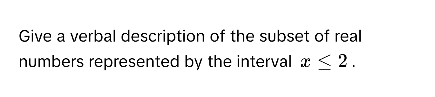 Give a verbal description of the subset of real numbers represented by the interval $x ≤ 2$.