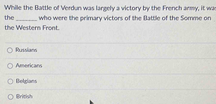 While the Battle of Verdun was largely a victory by the French army, it was
the_ who were the primary victors of the Battle of the Somme on
the Western Front.
Russians
Americans
Belgians
British