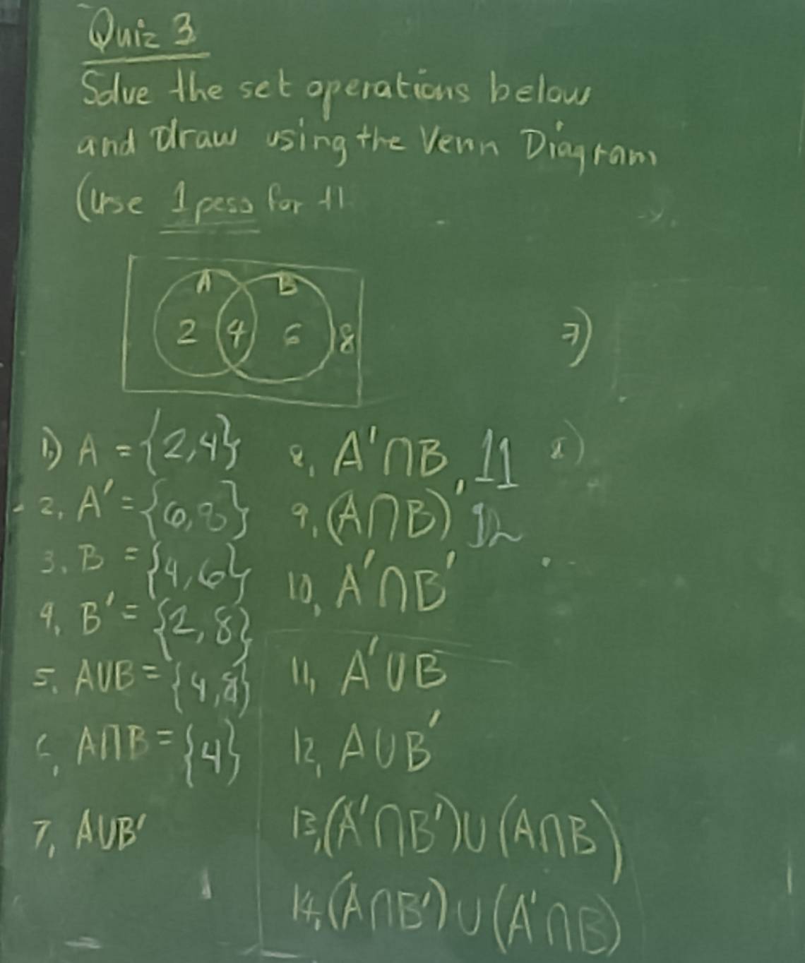 Solve the set operations below 
and draw using the Venn Diagram 
uuse 1 pess for 11
A B
2(4) 18
A= 2,4 e,A'∩ B,11
2, A'= 6,8 9. (A∩ B)
3. B= 4,6 10, A'∩ B'
9. B'= 2,8
5,A∪ B= 4,8
I1, A'∪ B
C,A∩ B= 4 12. A∪ B'
7,A∪ B'
B_1(A'∩ B')U(A∩ B)
14 (A∩ B')∪ (A'∩ B)