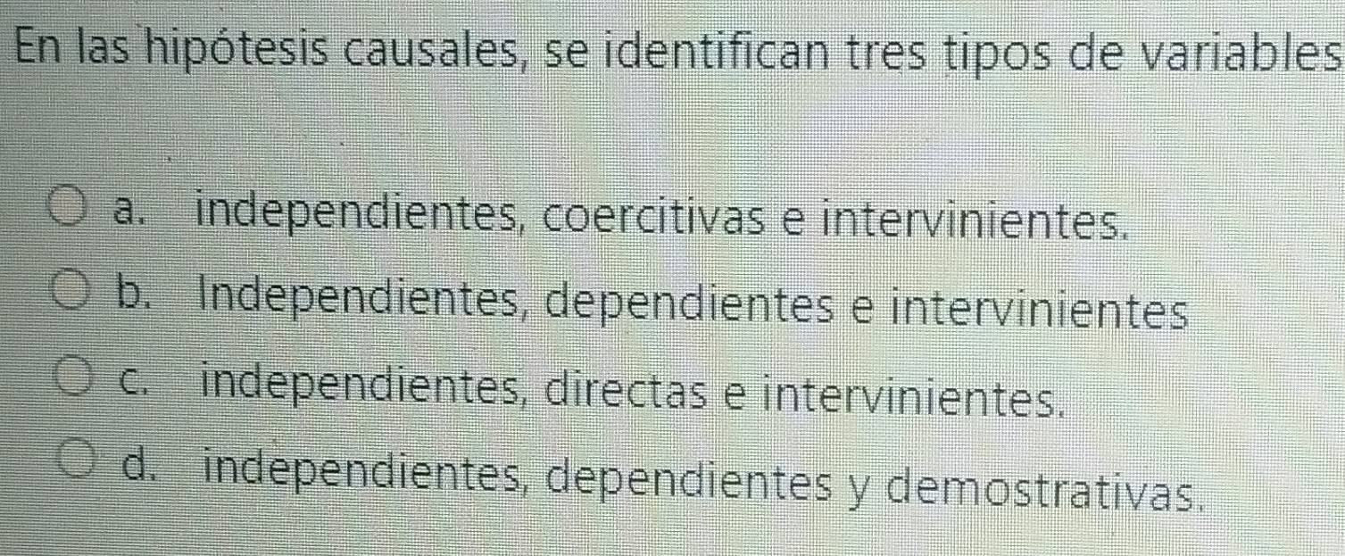 En las hipótesis causales, se identifican tres tipos de variables
a. independientes, coercitivas e intervinientes.
b. Independientes, dependientes e intervinientes
c. independientes, directas e intervinientes.
d. independientes, dependientes y demostrativas.