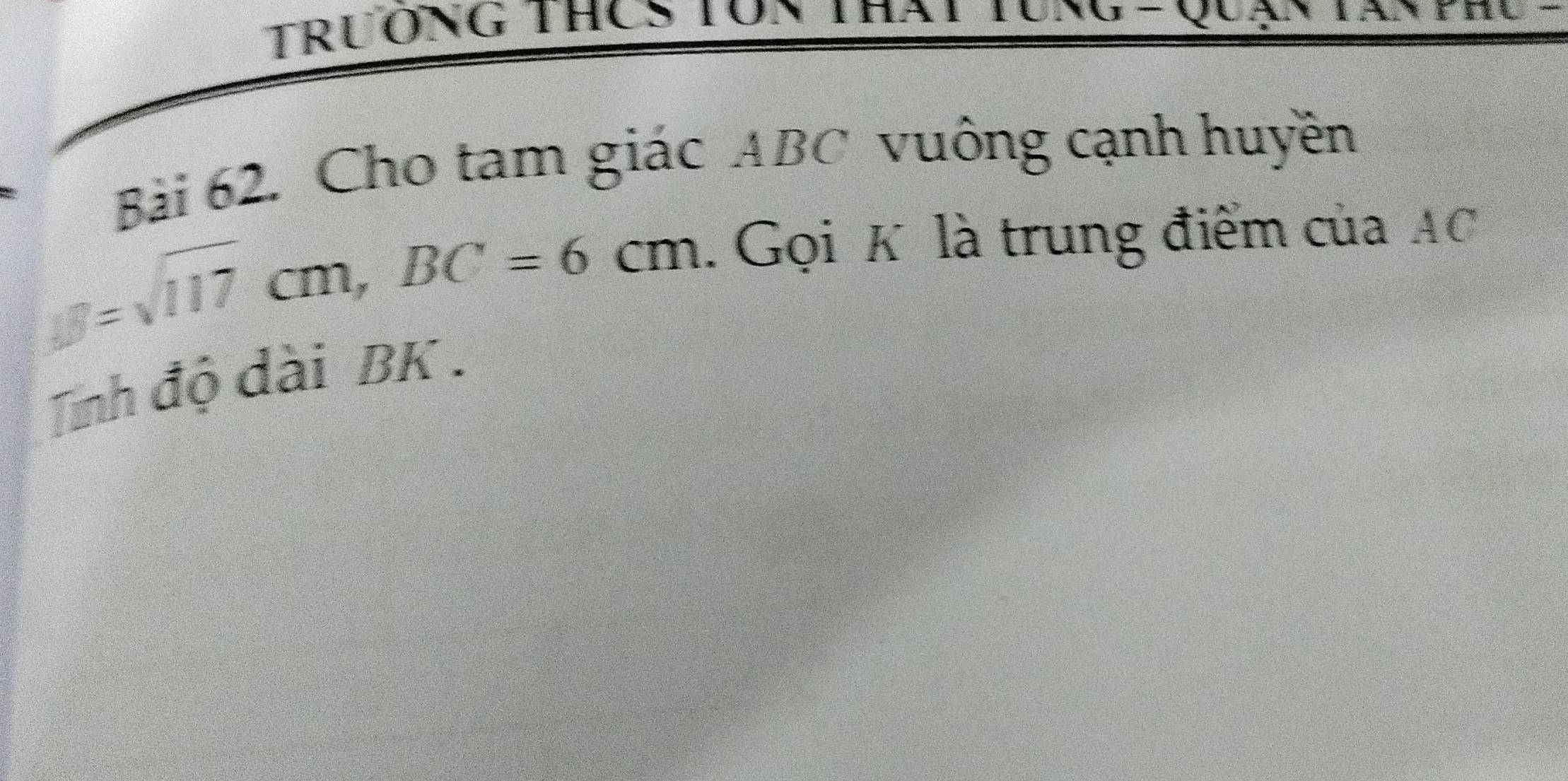 Trưởng thCS Ton that tung - Quạn la 
Bài 62. Cho tam giác ABC vuông cạnh huyền
y=sqrt(117)cm, BC=6cm. Gọi K là trung điểm của AC
Tinh độ dài BK