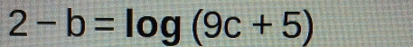 2-b=log (9c+5)