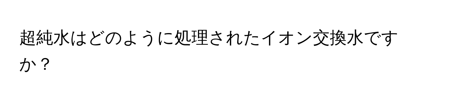 超純水はどのように処理されたイオン交換水ですか？