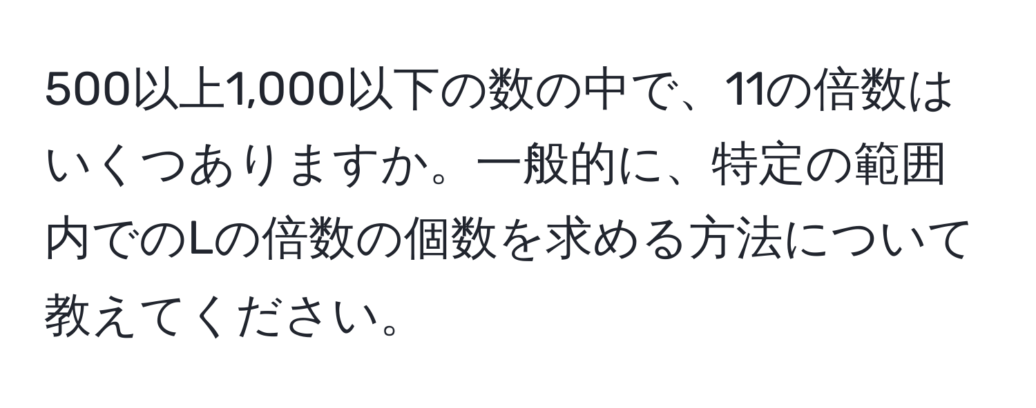 500以上1,000以下の数の中で、11の倍数はいくつありますか。一般的に、特定の範囲内でのLの倍数の個数を求める方法について教えてください。