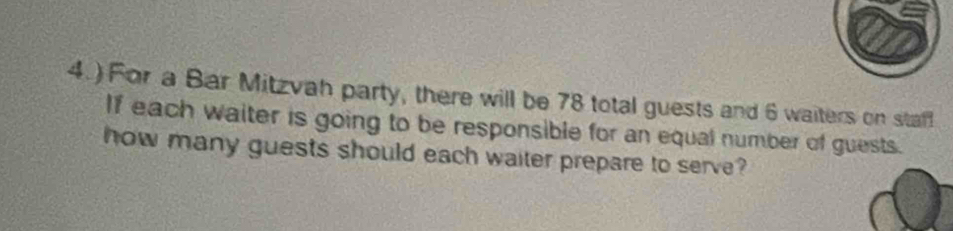 ) For a Bar Mitzvah party, there will be 78 total guests and 6 waiters on stafl 
If each waiter is going to be responsible for an equal number of guests. 
how many guests should each waiter prepare to serve?