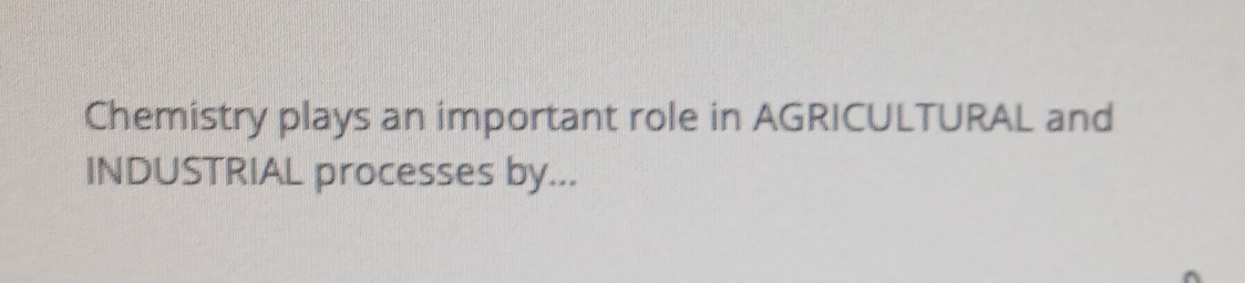 Chemistry plays an important role in AGRICULTURAL and 
INDUSTRIAL processes by...