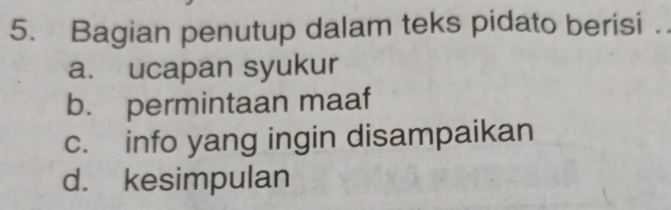 Bagian penutup dalam teks pidato berisi .
a. ucapan syukur
b. permintaan maaf
c. info yang ingin disampaikan
d. kesimpulan