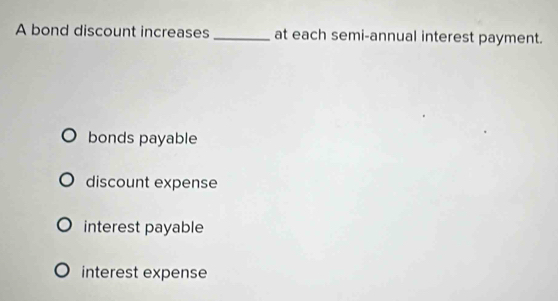 A bond discount increases _at each semi-annual interest payment.
bonds payable
discount expense
interest payable
interest expense