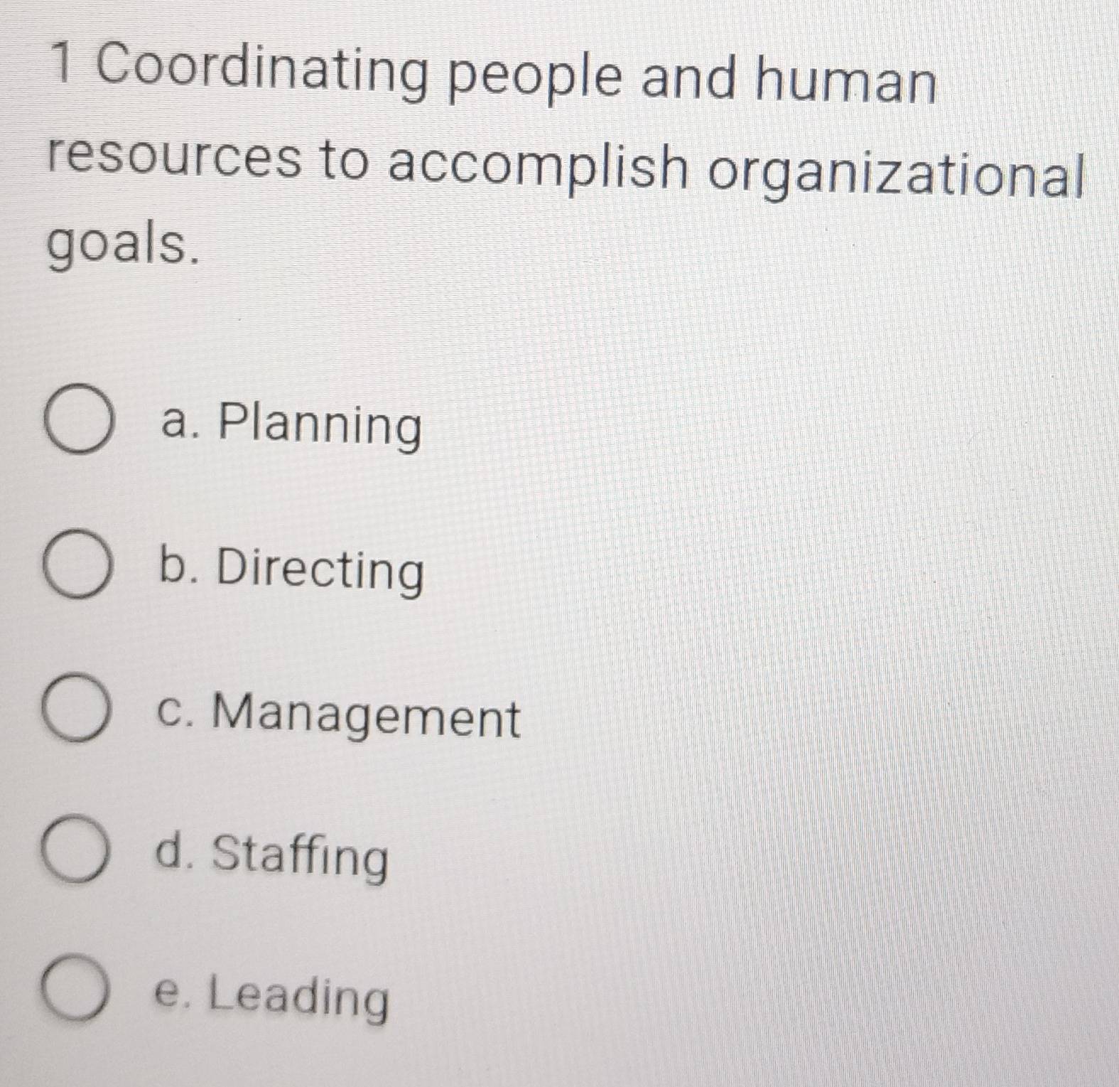 Coordinating people and human
resources to accomplish organizational
goals.
a. Planning
b. Directing
c. Management
d. Staffing
e. Leading