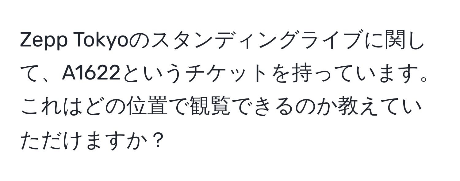 Zepp Tokyoのスタンディングライブに関して、A1622というチケットを持っています。これはどの位置で観覧できるのか教えていただけますか？