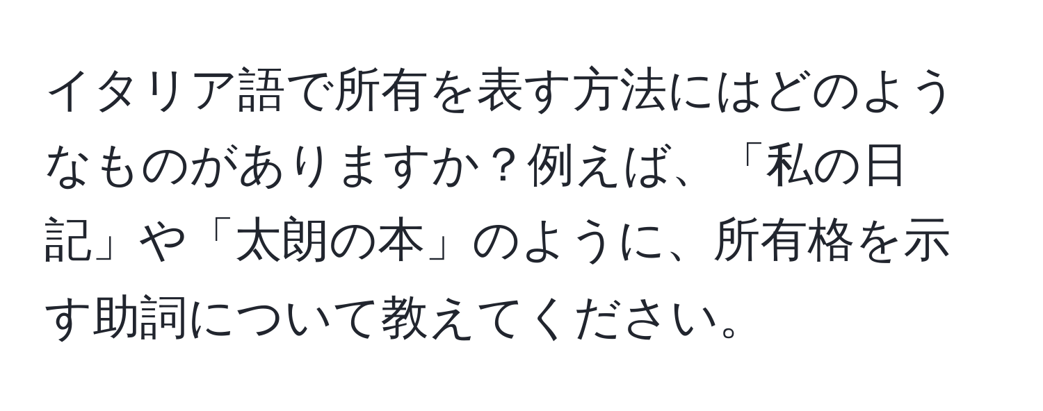 イタリア語で所有を表す方法にはどのようなものがありますか？例えば、「私の日記」や「太朗の本」のように、所有格を示す助詞について教えてください。