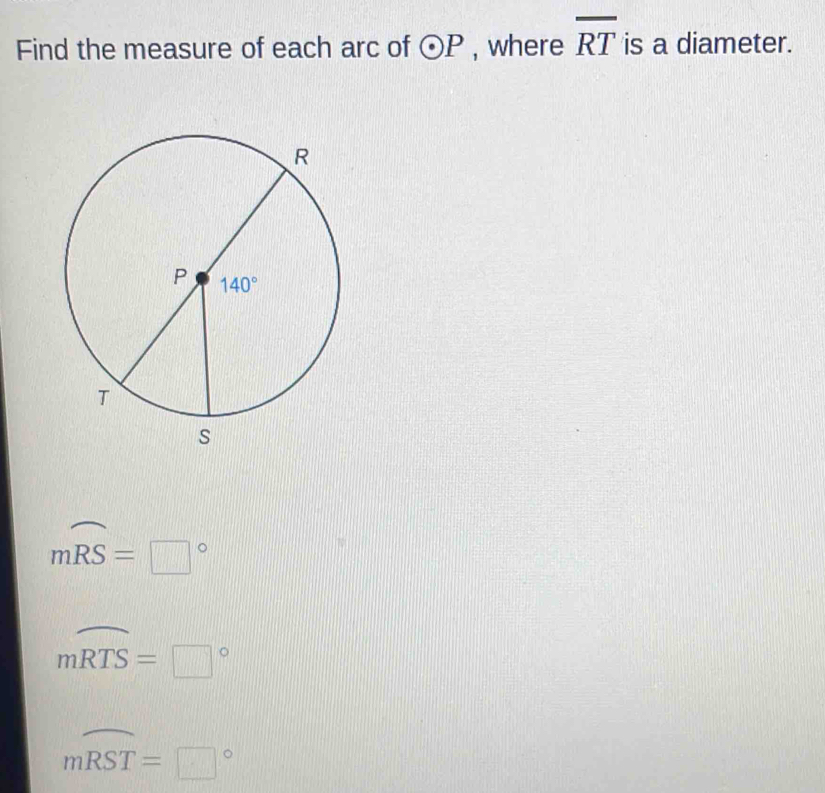 Find the measure of each arc of odot P , where overline RT is a diameter.
mwidehat RS=□°
mwidehat RTS=□°
mwidehat RST=□°