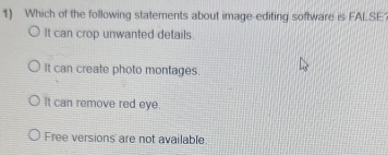 Which of the following statements about image-editing software is FALSE
It can crop unwanted details.
It can create photo montages.
It can remove red eye.
Free versions are not available.