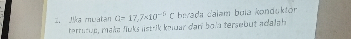 Jika muatan Q=17,7* 10^(-6)C berada dalam bola konduktor 
tertutup, maka fluks listrik keluar dari bola tersebut adalah