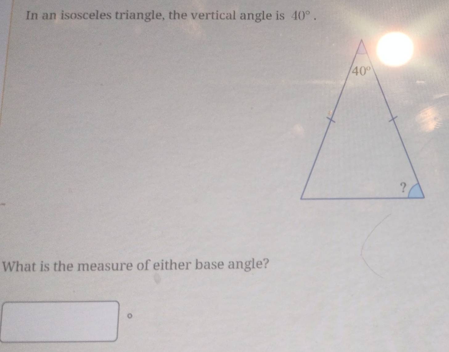 In an isosceles triangle, the vertical angle is 40°.
What is the measure of either base angle?
。