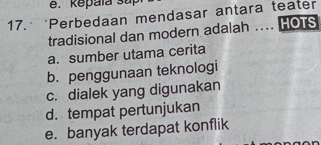 Kepaïa sap
17. *Perbedaan mendasar antara teater
tradisional dan modern adalah .... HOTS
a. sumber utama cerita
b. penggunaan teknologi
c. dialek yang digunakan
d. tempat pertunjukan
e. banyak terdapat konflik