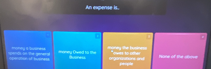 An expense is..
2
5
money a business money the business
spends on the general money Owed to the 'owes to other None of the above
operation of business Business organizations and
people