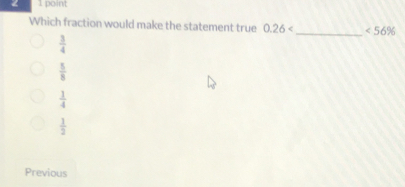 Which fraction would make the statement true 0.26 _ <56%
 3/4 
 5/8 
 1/4 
 1/2 
Previous