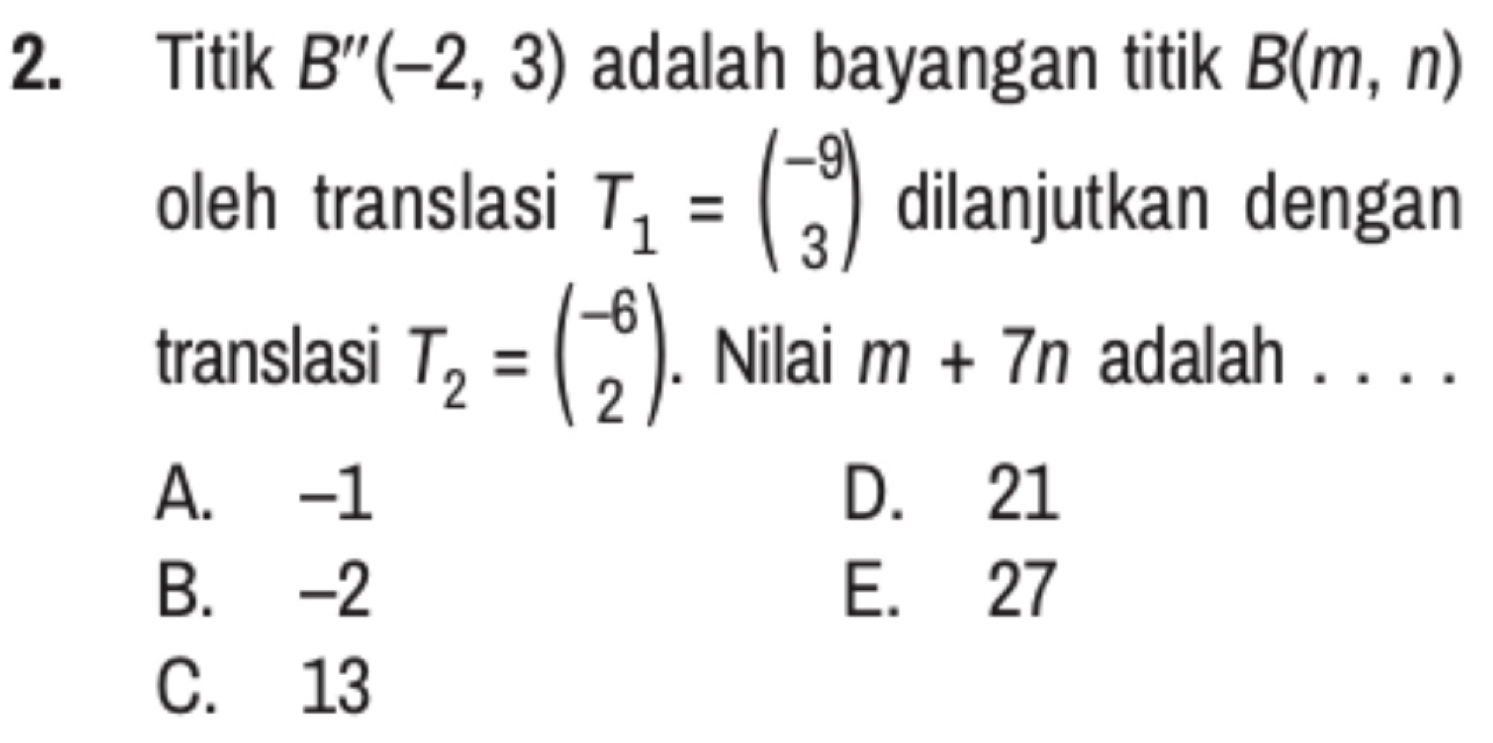 Titik B''(-2,3) adalah bayangan titik B(m,n)
oleh translasi T_1=beginpmatrix -9 3endpmatrix dilanjutkan dengan
translasi T_2=beginpmatrix -6 2endpmatrix. Nilai m+7n adalah . . . .
A. -1 D. 21
B. -2 E. 27
C. 13