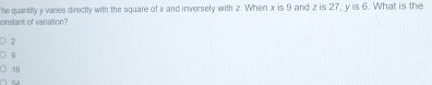 he quantity y varies directly with the square of x and inversely with z. When x is 9 and z is 27, y is 6. What is the
onstant of variation?
2
9
18