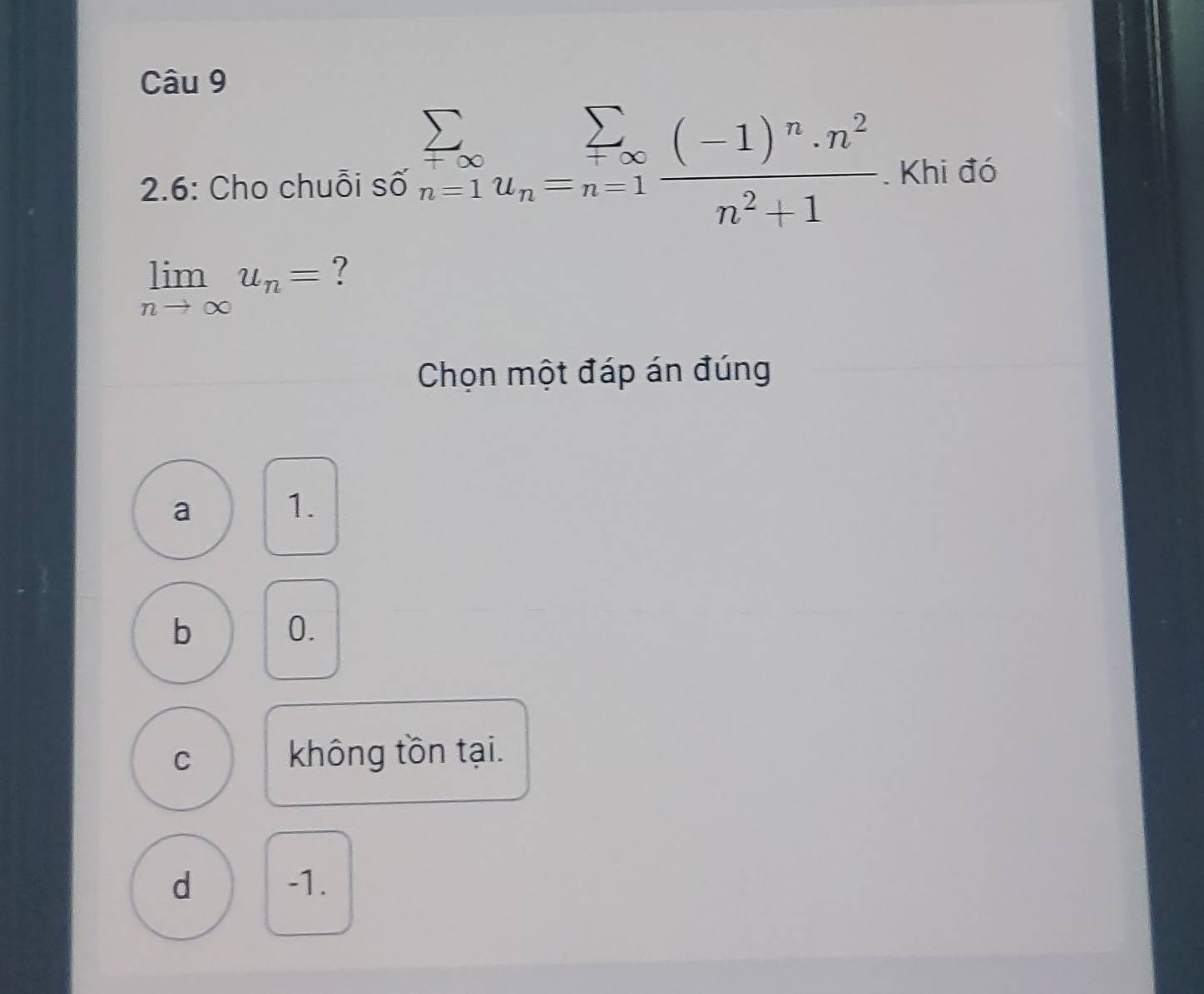 2.6: Cho chuỗi số sumlimits _n=1sumlimits _u_n=n=1frac (-1)^n· n^2n^2+1. Khi đó
limlimits _nto ∈fty u_n= ?
Chọn một đáp án đúng
a 1.
b 0.
C không tồn tại.
d -1.