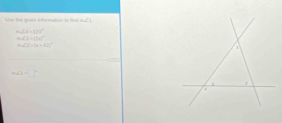 Use the given information to find m∠ 1
m∠ 4=123°
m∠ 1=(2x)^circ 
m∠ 2=(x+42)^circ 
m∠ 1=□°