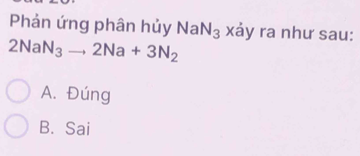 Phản ứng phân hủy NaN_3; xảy ra như sau:
2NaN_3to 2Na+3N_2
A. Đúng
B. Sai