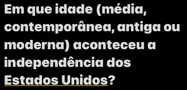 Em que idade (média, 
contemporânea, antiga ou 
moderna) aconteceu a 
independência dos 
Estados Unidos?