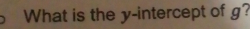 What is the y-intercept of g?