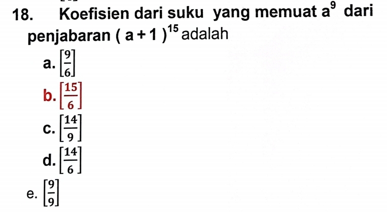 Koefisien dari suku yang memuat a^9 dari
penjabaran (a+1)^15 adalah
a. [ 9/6 ]
b. [ 15/6 ]
C. [ 14/9 ]
d. [ 14/6 ]
e. [ 9/9 ]