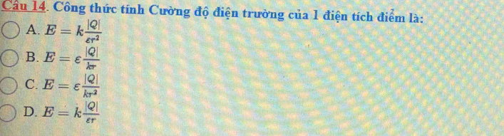 Cầu 14. Công thức tính Cường độ điện trường của 1 điện tích điểm là:
A. E=k |Q|/varepsilon r^2 
B. E=varepsilon  |Q|/kr 
C. E=varepsilon  |Q|/kr^2 
D. E=k |Q|/varepsilon r 