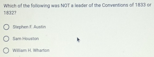 Which of the following was NOT a leader of the Conventions of 1833 or
1832?
Stephen F. Austin
Sam Houston
William H. Wharton