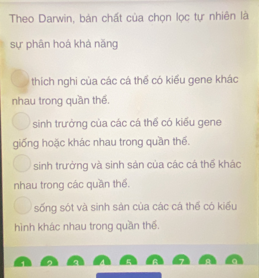 Theo Darwin, bản chất của chọn lọc tự nhiên là
sự phân hoá khả năng
thích nghi của các cá thể có kiểu gene khác
nhau trong quần thể.
sinh trưởng của các cá thể có kiểu gene
giống hoặc khác nhau trong quần thể.
sinh trưởng và sinh sản của các cá thể khác
nhau trong các quần thể.
sống sót và sinh sản của các cá thể có kiểu
hình khác nhau trong quần thể.
a 5
7 a a