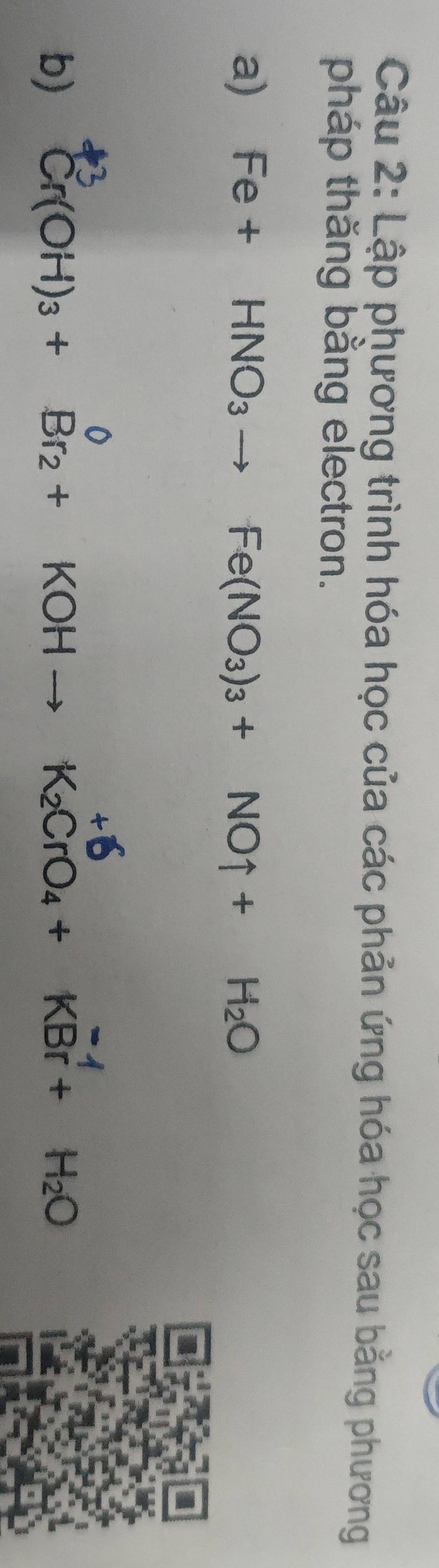 Lập phương trình hóa học của các phản ứng hóa học sau bằng phương 
pháp thăng bằng electron. 
a) Fe+ HNO_3to Fe(NO_3)_3+NOuparrow +H_2O
b) ^+3Cr(OH)_3+Br_2+KOHto K_2CrO_4+KBr^(-4)+H_2O