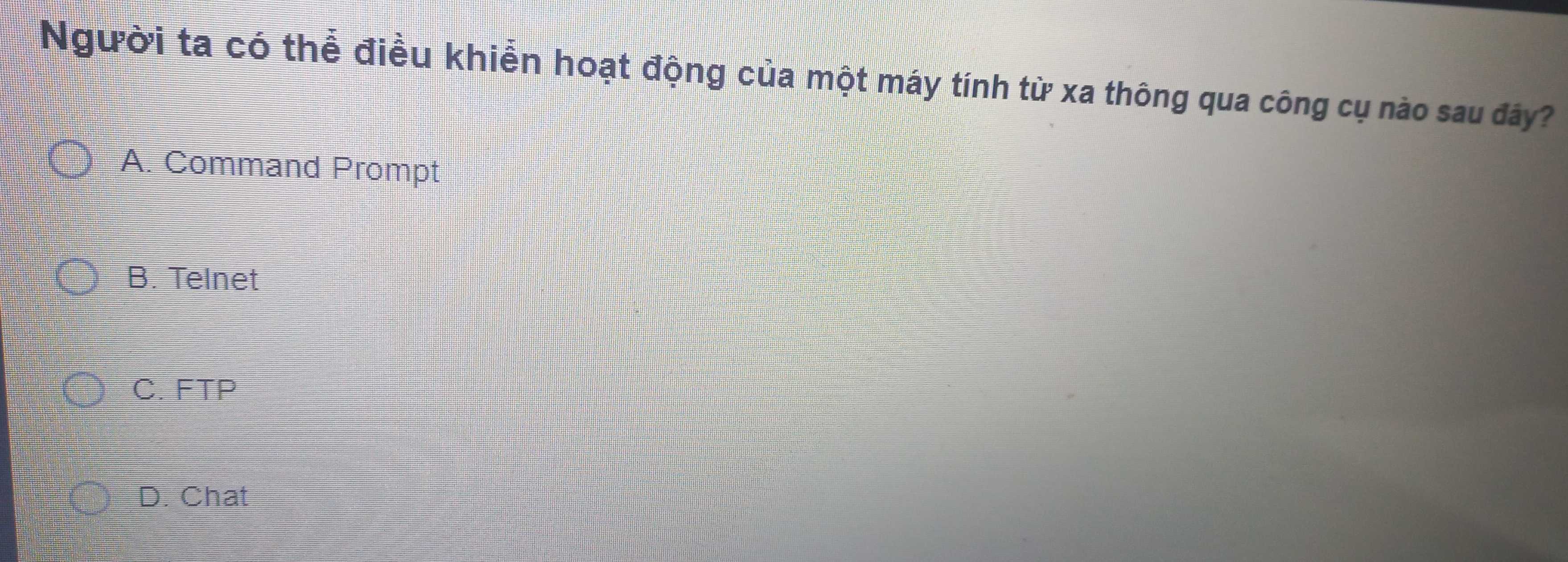 Người ta có thể điều khiển hoạt động của một máy tính từ xa thông qua công cụ nào sau đây?
A. Command Prompt
B. Telnet
C. FTP
D. Chat