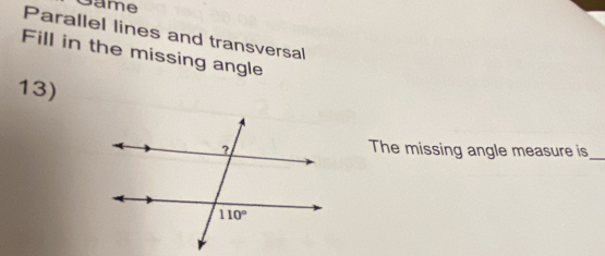 Game
Parallel lines and transversal
Fill in the missing angle
13)
_
The missing angle measure is