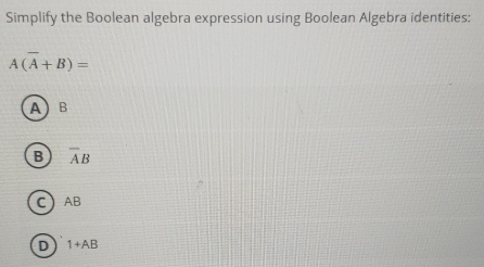 Simplify the Boolean algebra expression using Boolean Algebra identities:
A(overline A+B)=
A B
B overline AB
C AB
D 1+AB