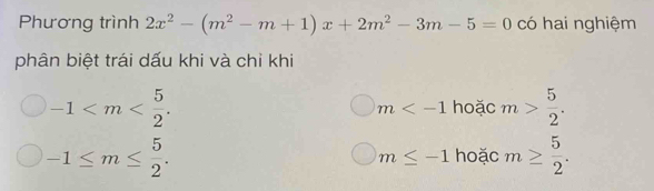 Phương trình 2x^2-(m^2-m+1)x+2m^2-3m-5=0 có hai nghiệm
phân biệt trái dấu khi và chỉ khi
-1 . hoặc m> 5/2 .
m
-1≤ m≤  5/2 . hoặc m≥  5/2 .
m≤ -1