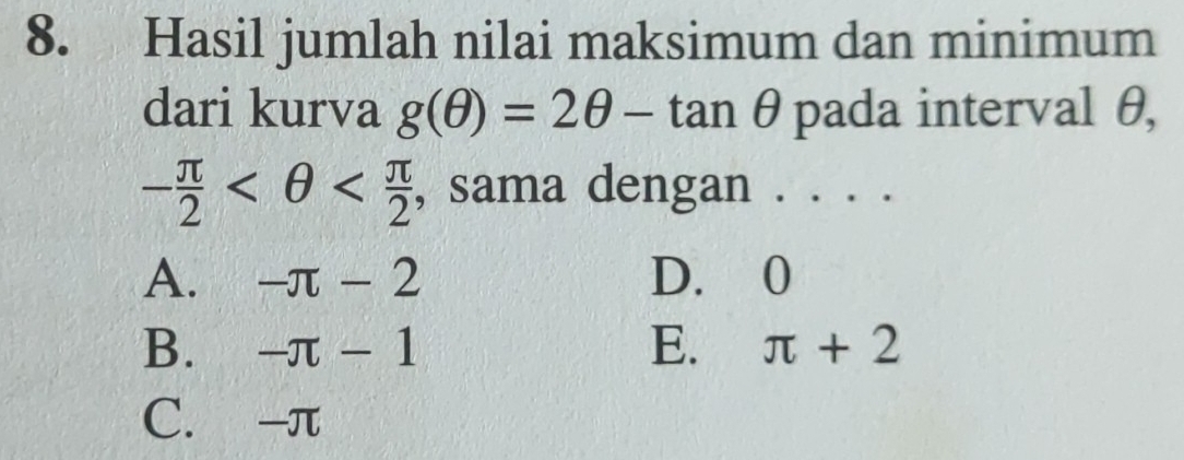 Hasil jumlah nilai maksimum dan minimum
dari kurva g(θ )=2θ -tan θ pada interval θ,
- π /2  , sama dengan . . . .
A. -π -2 D. 0
B. -π -1 E. π +2
C. -π