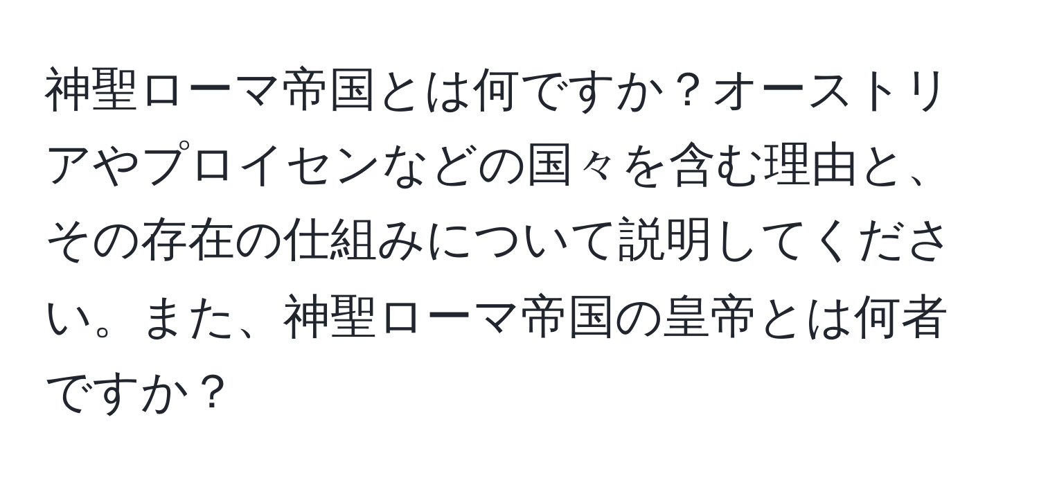 神聖ローマ帝国とは何ですか？オーストリアやプロイセンなどの国々を含む理由と、その存在の仕組みについて説明してください。また、神聖ローマ帝国の皇帝とは何者ですか？