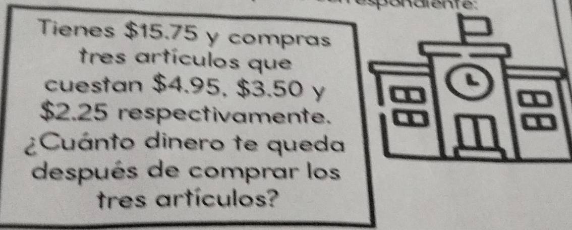 tdrente: 
Tienes $15.75 y compras 
tres artículos que 
cuestan $4.95, $3.50 y
$2.25 respectivamente. 
¿Cuánto dinero te queda 
después de comprar los 
tres artículos?