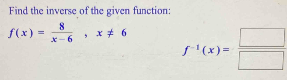 Find the inverse of the given function:
f(x)= 8/x-6 , x!= 6
f^(-1)(x)= □ /□  