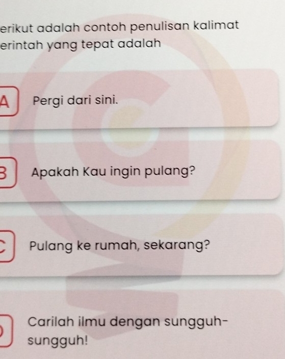 erikut adalah contoh penulisan kalimat 
erintah yang tepat adalah 
A Pergi dari sini. 
B Apakah Kau ingin pulang? 
Pulang ke rumah, sekarang? 
Carilah ilmu dengan sungguh- 
sungguh!