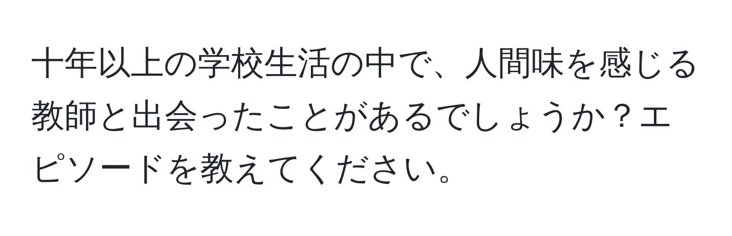 十年以上の学校生活の中で、人間味を感じる教師と出会ったことがあるでしょうか？エピソードを教えてください。