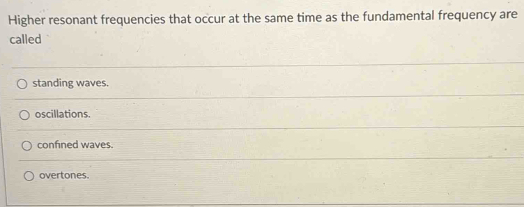 Higher resonant frequencies that occur at the same time as the fundamental frequency are
called
standing waves.
oscillations.
confined waves.
overtones.