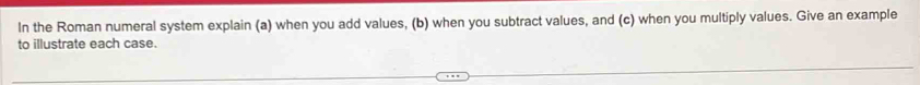 In the Roman numeral system explain (a) when you add values, (b) when you subtract values, and (c) when you multiply values. Give an example 
to illustrate each case.