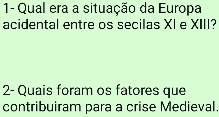 1- Qual era a situação da Europa 
acidental entre os secilas XI e XIII? 
2- Quais foram os fatores que 
contribuiram para a crise Medieval.