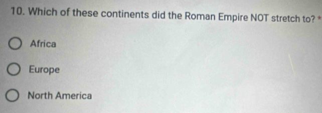 Which of these continents did the Roman Empire NOT stretch to? *
Africa
Europe
North America